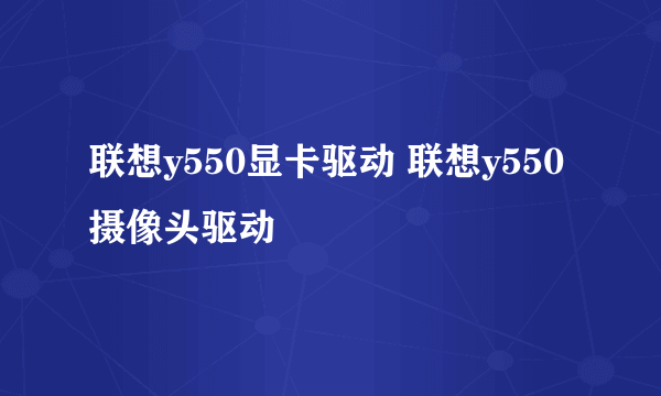 联想y550显卡驱动 联想y550摄像头驱动