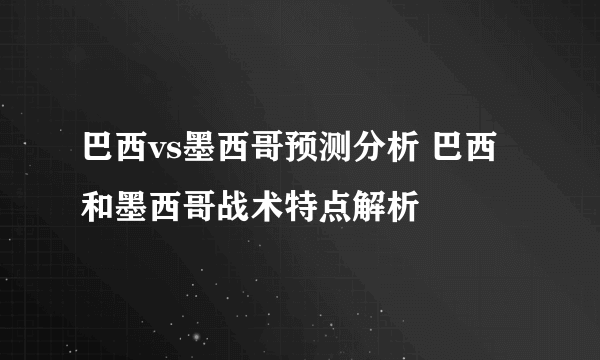 巴西vs墨西哥预测分析 巴西和墨西哥战术特点解析