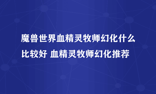 魔兽世界血精灵牧师幻化什么比较好 血精灵牧师幻化推荐