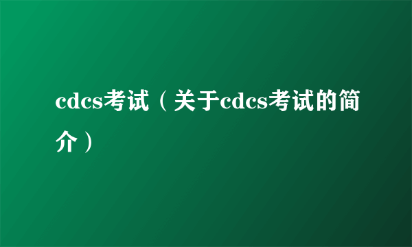 cdcs考试（关于cdcs考试的简介）