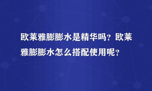 欧莱雅膨膨水是精华吗？欧莱雅膨膨水怎么搭配使用呢？