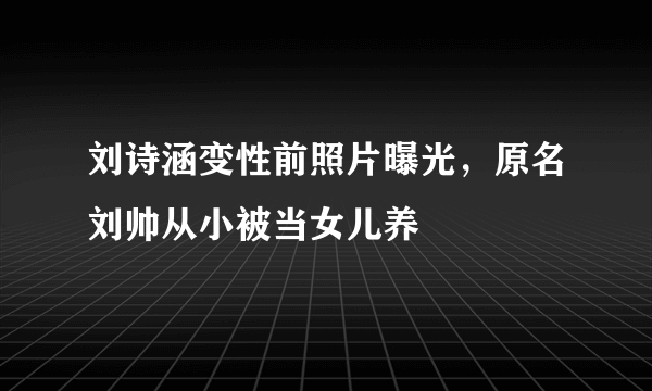 刘诗涵变性前照片曝光，原名刘帅从小被当女儿养