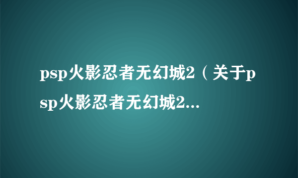 psp火影忍者无幻城2（关于psp火影忍者无幻城2的简介）