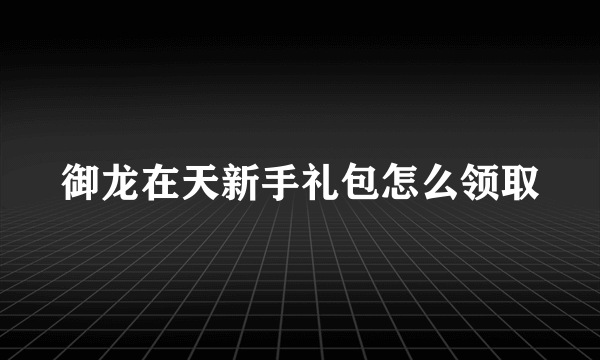 御龙在天新手礼包怎么领取