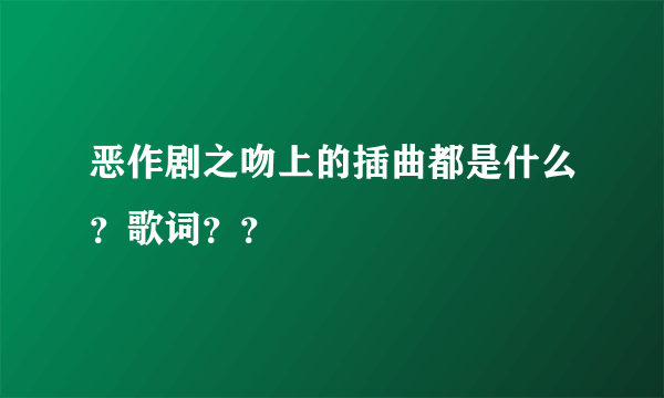 恶作剧之吻上的插曲都是什么？歌词？？