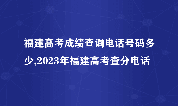 福建高考成绩查询电话号码多少,2023年福建高考查分电话