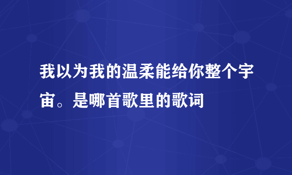 我以为我的温柔能给你整个宇宙。是哪首歌里的歌词