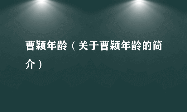 曹颖年龄（关于曹颖年龄的简介）