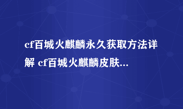 cf百城火麒麟永久获取方法详解 cf百城火麒麟皮肤内容一览