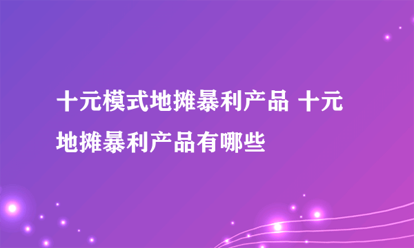 十元模式地摊暴利产品 十元地摊暴利产品有哪些