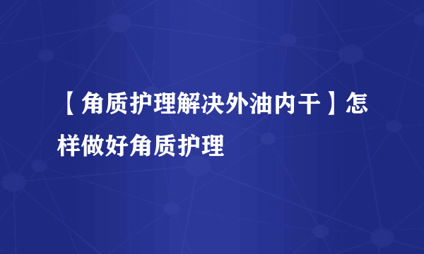 【角质护理解决外油内干】怎样做好角质护理