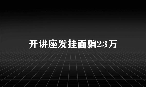 开讲座发挂面骗23万