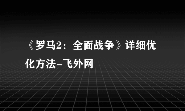 《罗马2：全面战争》详细优化方法-飞外网