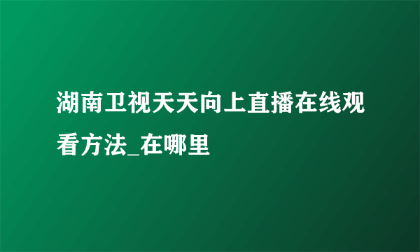 湖南卫视天天向上直播在线观看方法_在哪里