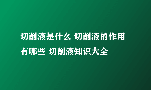 切削液是什么 切削液的作用有哪些 切削液知识大全