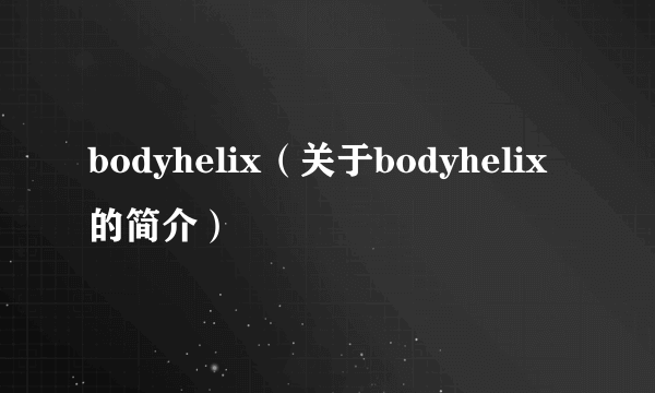 bodyhelix（关于bodyhelix的简介）