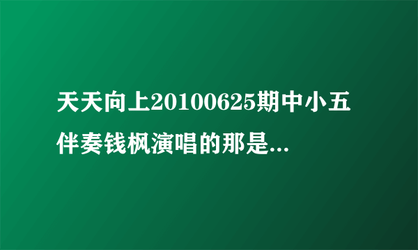 天天向上20100625期中小五伴奏钱枫演唱的那是什么歌？