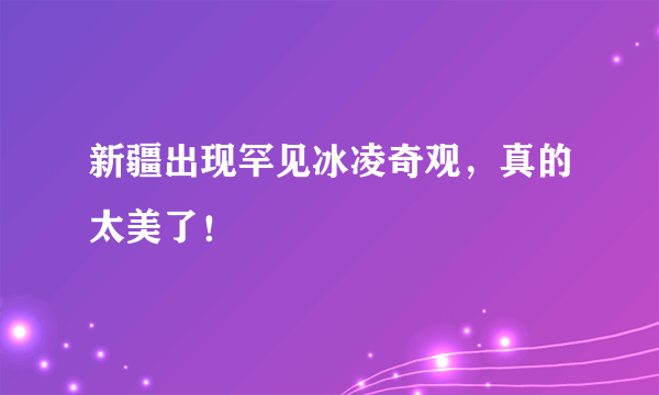 新疆出现罕见冰凌奇观，真的太美了！