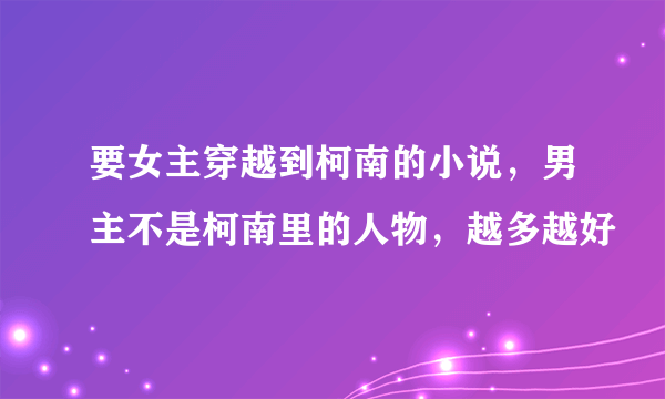 要女主穿越到柯南的小说，男主不是柯南里的人物，越多越好