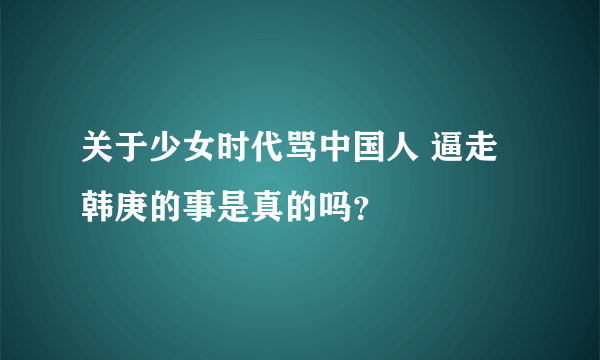 关于少女时代骂中国人 逼走韩庚的事是真的吗？