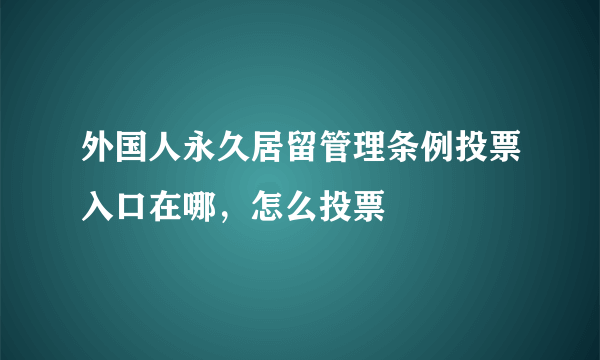 外国人永久居留管理条例投票入口在哪，怎么投票