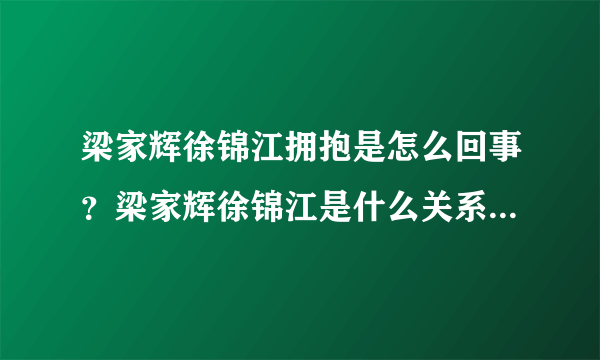 梁家辉徐锦江拥抱是怎么回事？梁家辉徐锦江是什么关系为何拥抱？