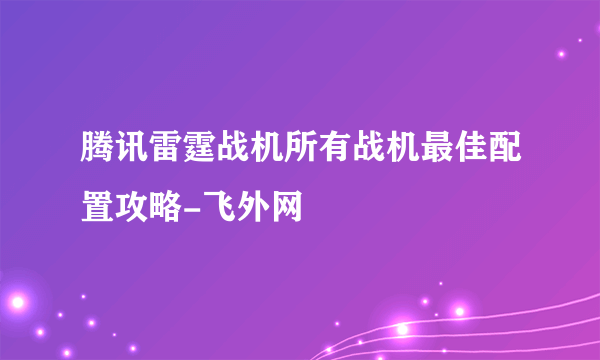 腾讯雷霆战机所有战机最佳配置攻略-飞外网