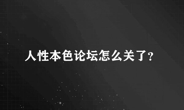 人性本色论坛怎么关了？