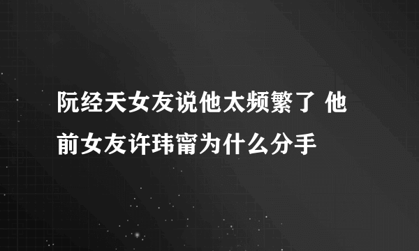 阮经天女友说他太频繁了 他前女友许玮甯为什么分手