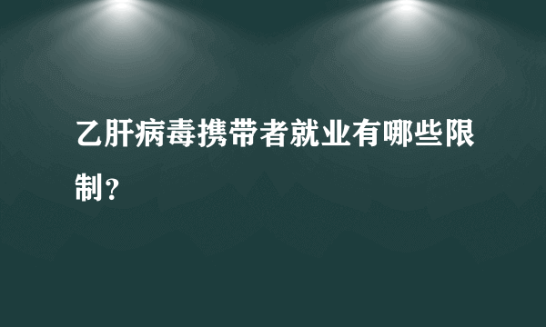 乙肝病毒携带者就业有哪些限制？