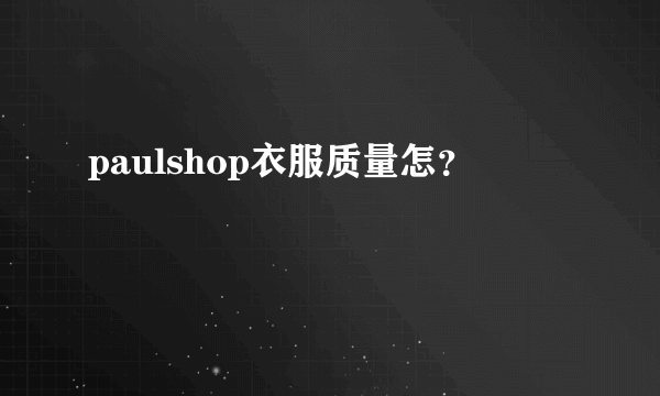 paulshop衣服质量怎？