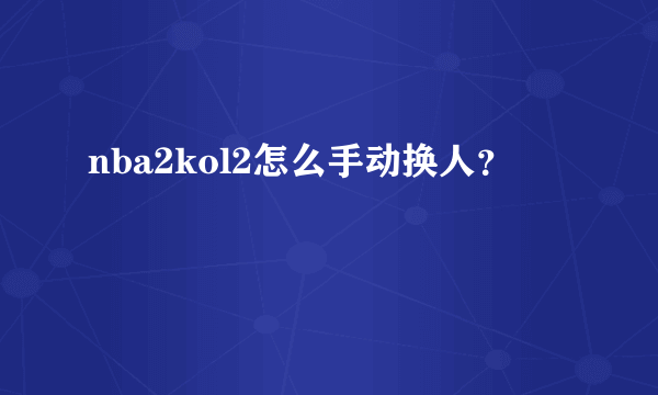 nba2kol2怎么手动换人？