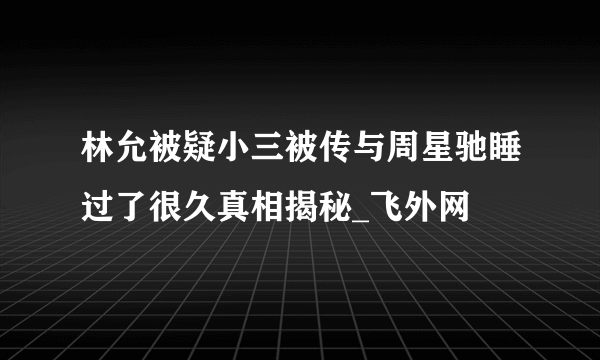 林允被疑小三被传与周星驰睡过了很久真相揭秘_飞外网