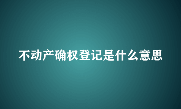 不动产确权登记是什么意思