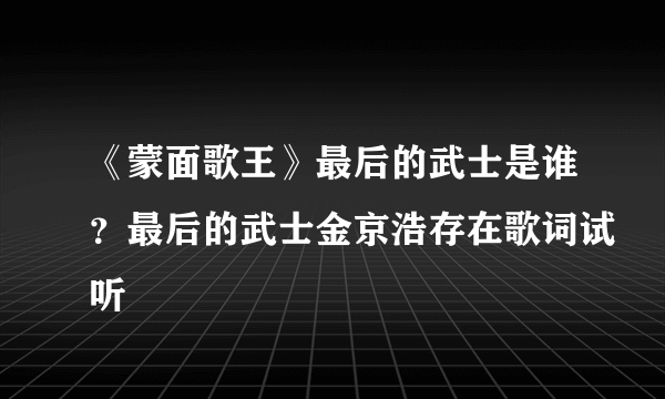 《蒙面歌王》最后的武士是谁？最后的武士金京浩存在歌词试听