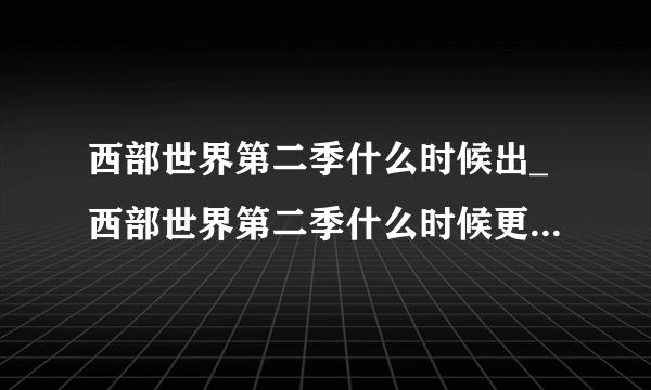 西部世界第二季什么时候出_西部世界第二季什么时候更新_上映播出时间-飞外