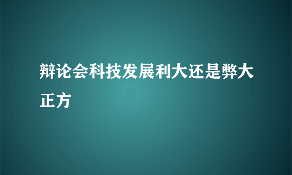 辩论会科技发展利大还是弊大正方