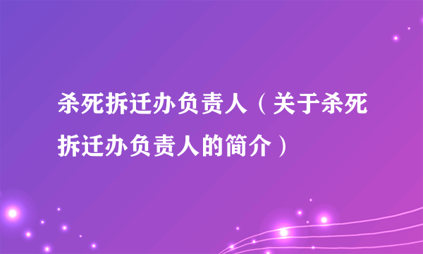 杀死拆迁办负责人（关于杀死拆迁办负责人的简介）