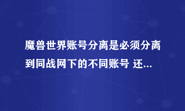 魔兽世界账号分离是必须分离到同战网下的不同账号 还是可以分离到别的账号