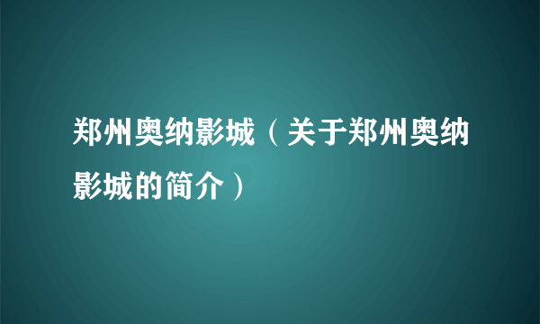 郑州奥纳影城（关于郑州奥纳影城的简介）