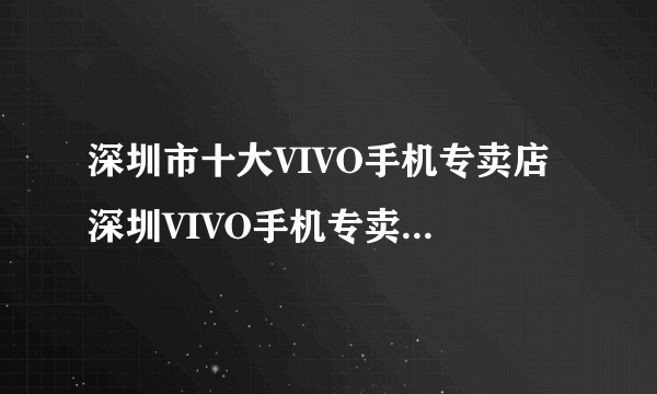 深圳市十大VIVO手机专卖店 深圳VIVO手机专卖店地址在哪里