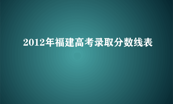 2012年福建高考录取分数线表