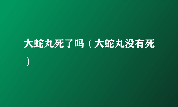 大蛇丸死了吗（大蛇丸没有死）