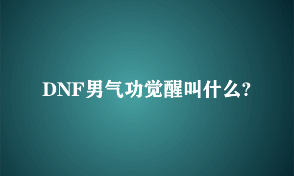 DNF男气功觉醒叫什么?