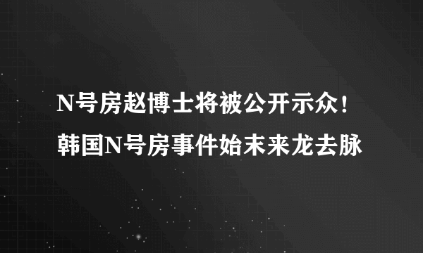 N号房赵博士将被公开示众！韩国N号房事件始末来龙去脉