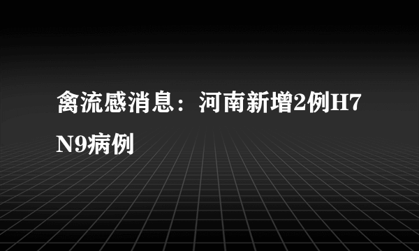 禽流感消息：河南新增2例H7N9病例