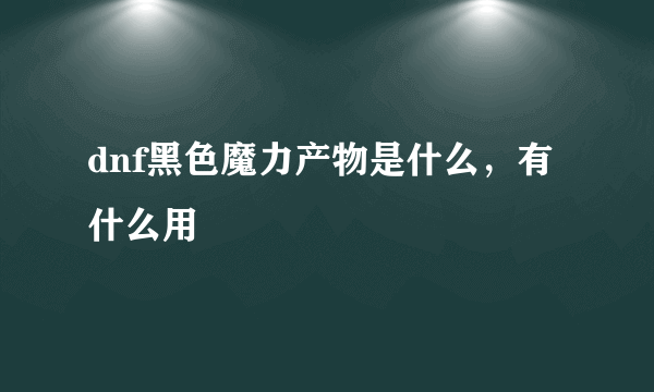 dnf黑色魔力产物是什么，有什么用