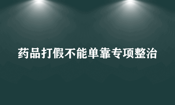 药品打假不能单靠专项整治