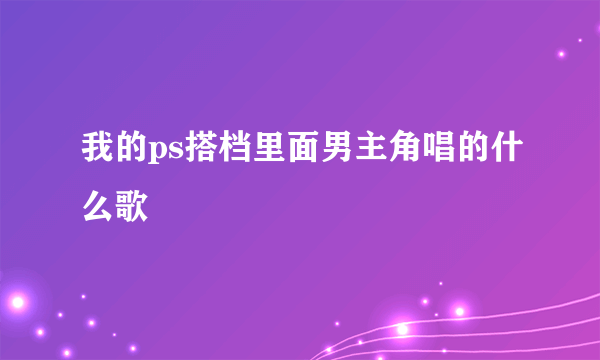 我的ps搭档里面男主角唱的什么歌