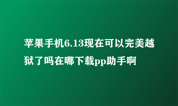 苹果手机6.13现在可以完美越狱了吗在哪下载pp助手啊